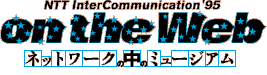 NTT InterCommunication'95 on the Web $B%M%C%H%o!<%/$NCf$N%_%e!<%8%