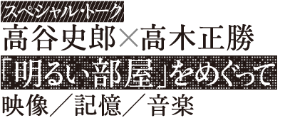 スペシャル・トーク 高谷史郎×高木正勝 「明るい部屋」をめぐって 映像/記憶/音楽