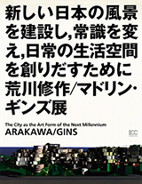 新しい日本の風景を建設し，常識を変え，日常の生活空間を創りだすために 荒川修作 / マドリン・ギンズ展