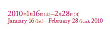 Date: January 16 (Sat.)-February 28 (Sun.), 2010
