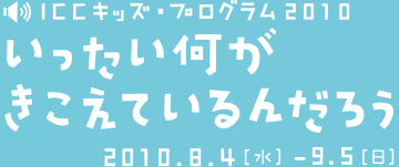 ICCキッズ・プログラム 2010 いったい何がきこえているんだろう