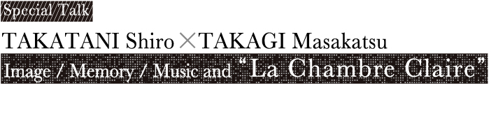 Special Talk TAKATANI Shiro × TAKAGI Masakatsu Image / Memory / Music and "La Chambre Claire"