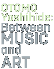 OTOMO Yoshihide: Between Music and Art