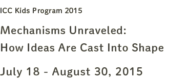 July 18 - August 30, 2015 ICC Kids Program 2015 Mechanisms Unraveled: How Ideas Are Cast Into Shape