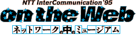 NTT InterCommunication'95 on the Web ネットワークの中のミュージアム