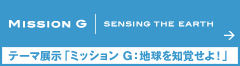 テーマ展示「ミッション G：地球を知覚せよ！」