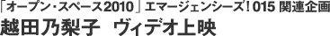 「オープン・スペース 2010」エマージェンシーズ！015　関連企画 越田乃梨子　ヴィデオ上映