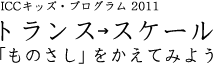 ICCキッズ・プログラム 2011 トランス・スケール　「ものさし」をかえてみよう