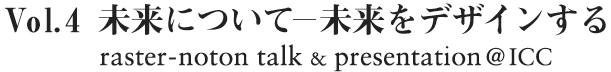 Vol.4　未来について、未来をデザインする raster-noton talk & presentation @ ICC