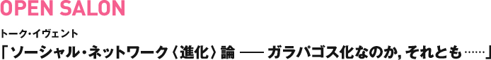 OPEN SALON トーク・イヴェント「ソーシャル・ネットワーク〈進化〉論——ガラパゴス化なのか，それとも……」