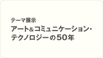 テーマ展示 アート&コミュニケーション・テクノロジーの50年