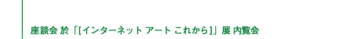 「[インターネット アート これから]」展　内覧会