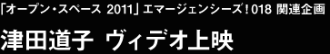 「オープン・スペース 2011」エマージェンシーズ！018　関連企画 津田道子　ヴィデオ上映