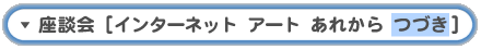 座談会「[インターネット アート あれから つづき]」