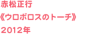 赤松正行《ウロボロスのトーチ》2012年