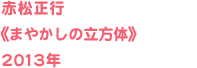 赤松正行《まやかしの立方体》2013年